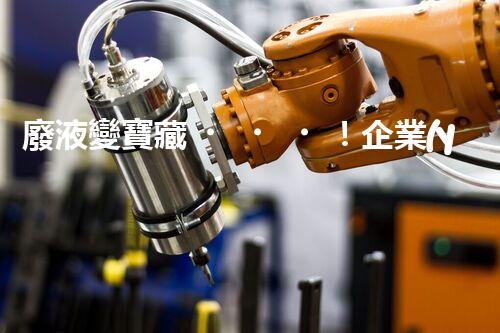 廢液變寶藏！企業(yè)廢液處理的神奇轉(zhuǎn)化之道，你知道嗎？